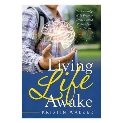 "Living Life Awake: Use Knowledge of the Brain to Create a Mind Prepared for Your Future" - "" (