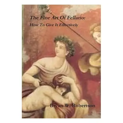 "The Fine Art Of Fellatio: How To Give It Effectively" - "" ("Robertson Bryan W.")