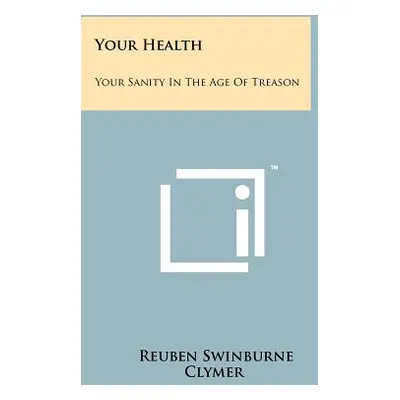 "Your Health: Your Sanity In The Age Of Treason" - "" ("Clymer Reuben Swinburne")