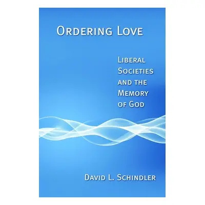 "Ordering Love: Liberal Societies and the Memory of God" - "" ("Schindler David L.")