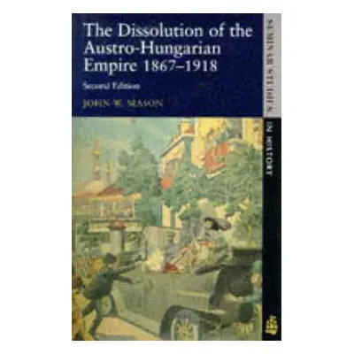 "Dissolution of the Austro-Hungarian Empire: 1867-1918" - "" ("Mason John W.")