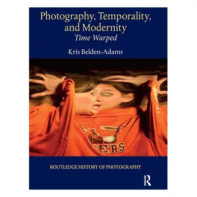 "Photography, Temporality, and Modernity: Time Warped" - "" ("Belden-Adams Kris")