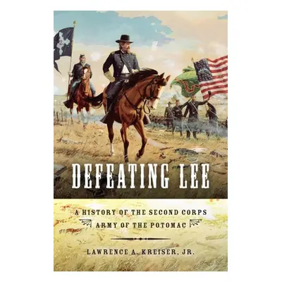 "Defeating Lee: A History of the Second Corps, Army of the Potomac" - "" ("Kreiser Lawrence A.")