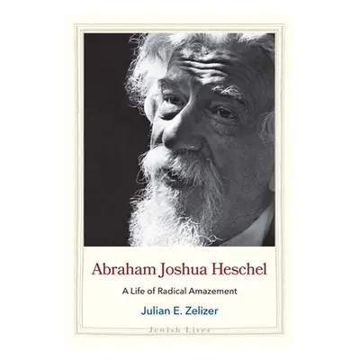 "Abraham Joshua Heschel: A Life of Radical Amazement" - "" ("Zelizer Julian E.")