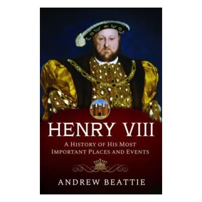 "Henry VIII: A History of His Most Important Places and Events" - "" ("Beattie Andrew")