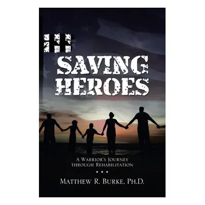 "Saving Heroes: A Warrior's Journey Through Rehabilitation" - "" ("Burke Matthew R.")