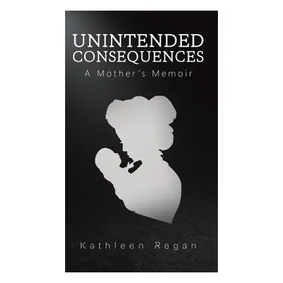 "Unintended Consequences: A Mother's Memoir" - "" ("Regan Kathleen")