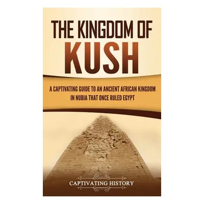 "The Kingdom of Kush: A Captivating Guide to an Ancient African Kingdom in Nubia That Once Ruled