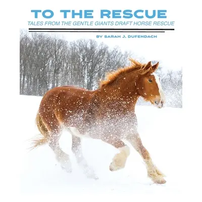 "To the Rescue: Tales from the Gentle Giants Draft Horse Rescue" - "" ("Dufendach Sarah J.")