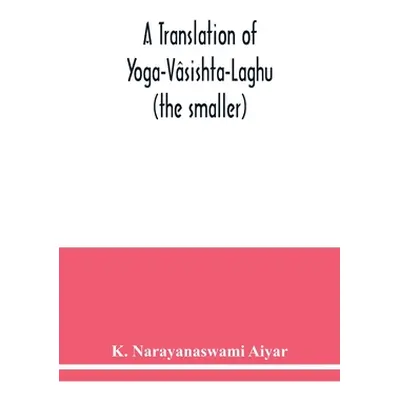 "A translation of Yoga-Vsishta-Laghu - (the smaller)" - "" ("Narayanaswami Aiyar K.")