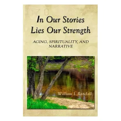 "In Our Stories Lies Our Strength: Aging, Spirituality, and Narrative" - "" ("Randall William Lo