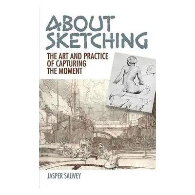 "About Sketching: The Art and Practice of Capturing the Moment" - "" ("Salwey Jasper")