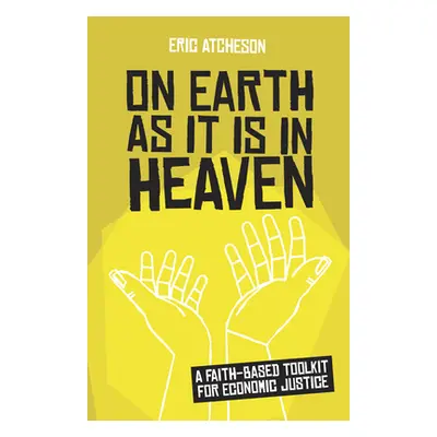 "On Earth as It Is in Heaven: A Faith-Based Toolkit for Economic Justice" - "" ("Atcheson Eric")