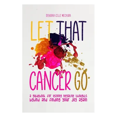 "Let That Cancer Go: A Guidebook for Leaving Negative Thoughts Behind and Finding Your Joy Again