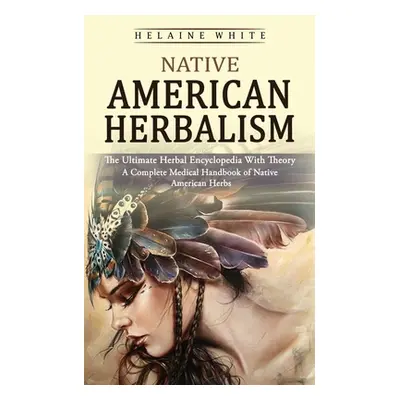 "Native American Herbalism: The Ultimate Herbal Encyclopedia With Theory