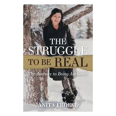 "The Struggle to Be Real: The Journey to Being Authentic" - "" ("Froese Anita")