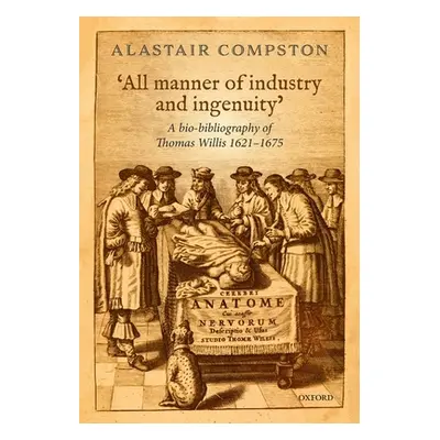 "'All Manner of Industry and Ingenuity': A Bio-Bibliography of Thomas Willis 1621 - 1675" - "" (