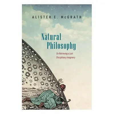 "Natural Philosophy: On Retrieving a Lost Disciplinary Imaginary" - "" ("McGrath Alister")