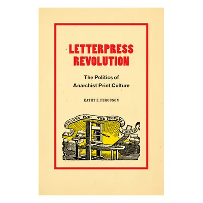 "Letterpress Revolution: The Politics of Anarchist Print Culture" - "" ("Ferguson Kathy E.")