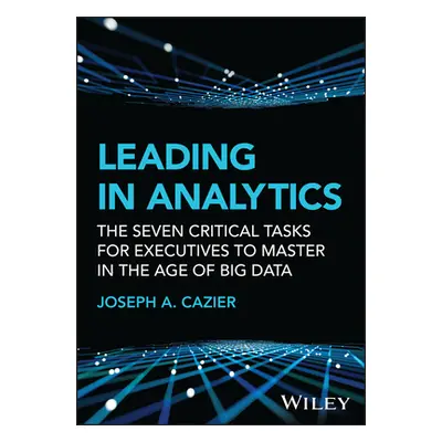 "Leading in Analytics: The Seven Critical Tasks for Executives to Master in the Age of Big Data"