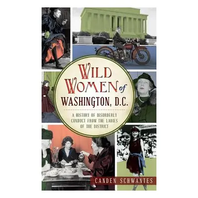 "Wild Women of Washington, D.C.: A History of Disorderly Conduct from the Ladies of the District