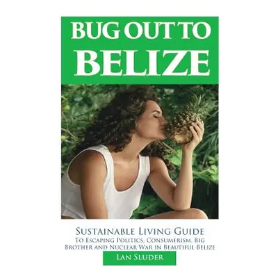 "Bug Out to Belize: Sustainable Living Guide to Escaping Politics, Consumerism, Big Brother and 