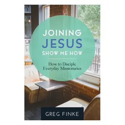 "Joining Jesus-Show Me How: How to Disciple Everyday Missionaries" - "" ("Finke Greg")