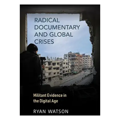 "Radical Documentary and Global Crises: Militant Evidence in the Digital Age" - "" ("Watson Ryan