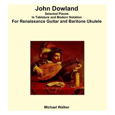 "John Dowland Selected Pieces In Tablature and Modern Notation For Renaissance Guitar and Barito