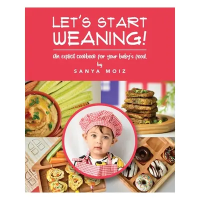 "Let's Start Weaning!: An Explicit Cookbook for Your Baby's Food" - "" ("Moiz Sanya")