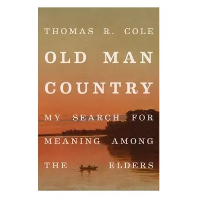 "Old Man Country: My Search for Meaning Among the Elders" - "" ("Cole Thomas R.")