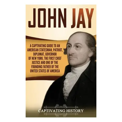 "John Jay: A Captivating Guide to an American Statesman, Patriot, Diplomat, Governor of New York