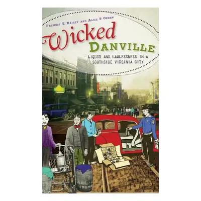 "Wicked Danville: Liquor and Lawlessness in a Southside Virginia City" - "" ("Bailey Frankie Y."