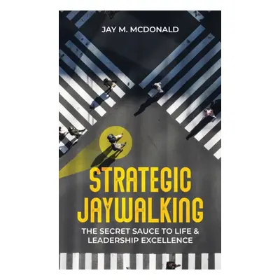 "Strategic Jaywalking: The Secret Sauce to Life & Leadership Excellence" - "" ("McDonald Jay M."