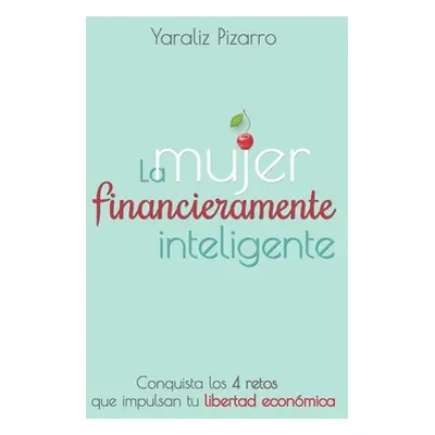 "La Mujer Financieramente Inteligente: Conquista los 4 retos que impulsan tu libertad econmica" 