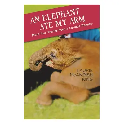 "An Elephant Ate My Arm: More True Stories from a Curious Traveler" - "" ("King Laurie McAndish"