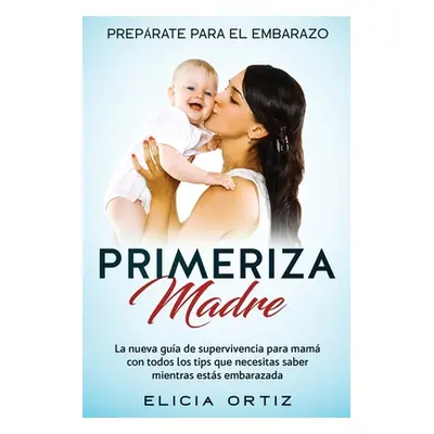 "Madre primeriza: Preprate para el embrazo: La nueva gua de supervivencia para mam con todos los