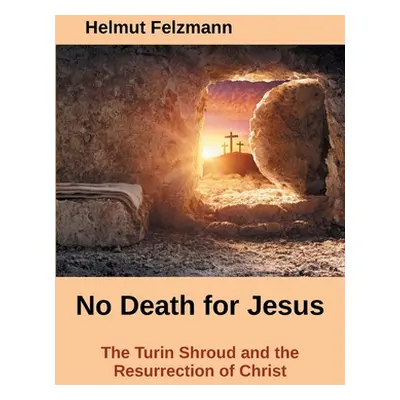 "No Death for Jesus: The Turin Shroud and the Resurrection of Christ" - "" ("Felzmann Helmut")