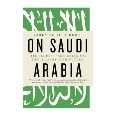 "On Saudi Arabia: Its People, Past, Religion, Fault Lines--And Future" - "" ("House Karen Elliot