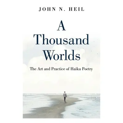 "A Thousand Worlds: The Art and Practice of Haiku Poetry" - "" ("Heil John N.")