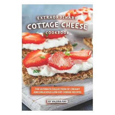 "Extraordinary Cottage Cheese Cookbook: The Ultimate Collection of Creamy and Delicious Low-Fat 