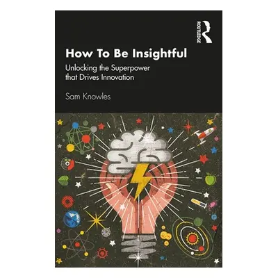 "How to Be Insightful: Unlocking the Superpower That Drives Innovation" - "" ("Knowles Sam")