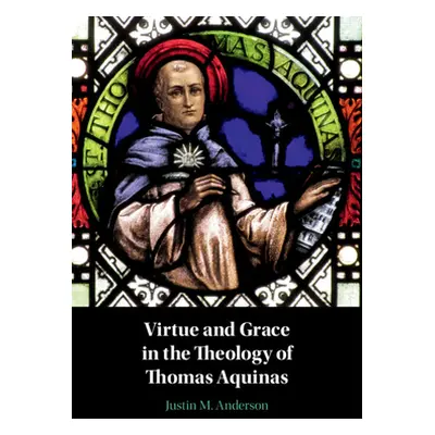 "Virtue and Grace in the Theology of Thomas Aquinas" - "" ("Anderson Justin M.")