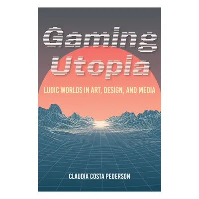 "Gaming Utopia: Ludic Worlds in Art, Design, and Media" - "" ("Pederson Claudia Costa")