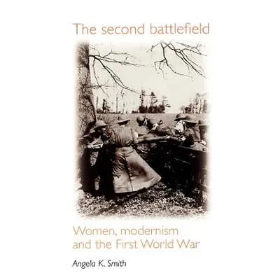 "The Second Battlefield: Women, Modernism and the First World War" - "" ("Smith Angela")