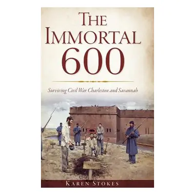 "The Immortal 600: Surviving Civil War Charleston and Savannah" - "" ("Stokes Karen")