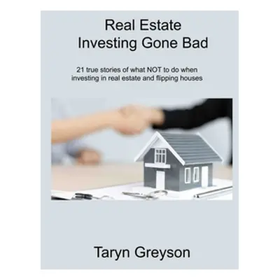 "Real Estate Investing Gone Bad: 21 true stories of what NOT to do when investing in real estate