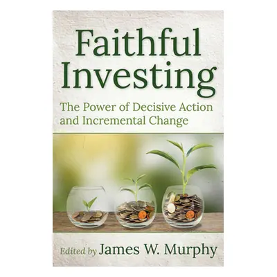 "Faithful Investing: The Power of Decisive Action and Incremental Change" - "" ("Murphy James W.