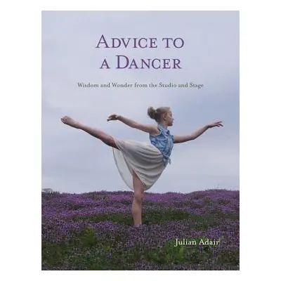 "Advice to a Dancer: Wisdom and Wonder from the Studio and Stage" - "" ("Adair Julian")