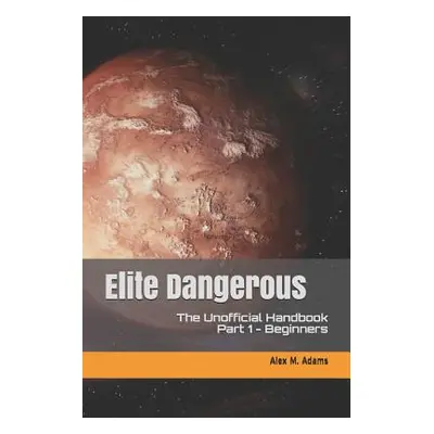 "Elite Dangerous - The Unofficial Handbook: Part 1: Beginners" - "" ("Adams Alex M.")